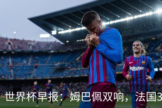 世界杯早报：姆巴佩双响，法国3-1塞内加尔