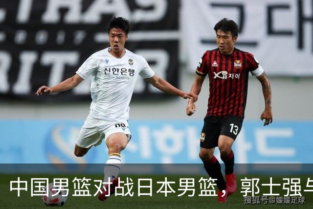 中国男篮对战日本男篮，郭士强与教练组或做三个决定，确立3大新核心