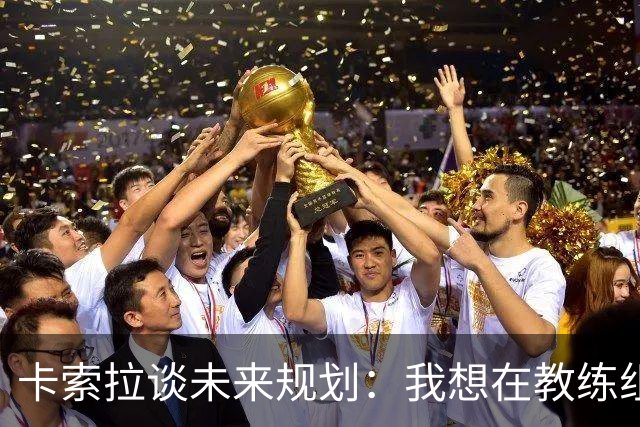 卡索拉谈未来规划：我想在教练组工作，但短期内暂时还没想法