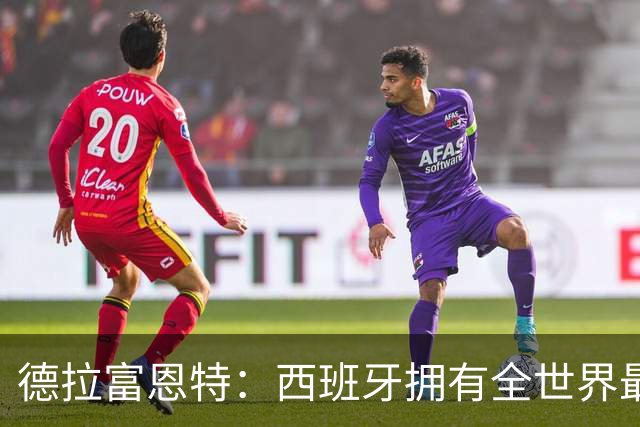 德拉富恩特：西班牙拥有全世界最好的中场，可以媲美2010年的阵容