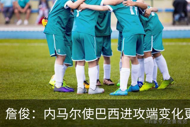 詹俊：内马尔使巴西进攻端变化更多 巴西进攻端是无解一般的存在