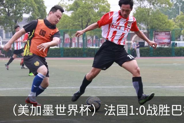 （美加墨世界杯）法国1:0战胜巴拉圭 八强战将对阵摩洛哥